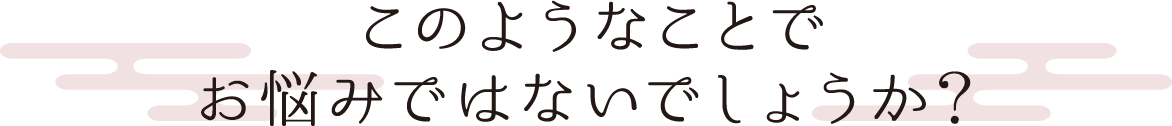 このようなことでお悩みではないでしょうか？